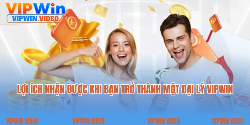 Lợi ích nhận được khi bạn trở thành một đại lý Vipwin 