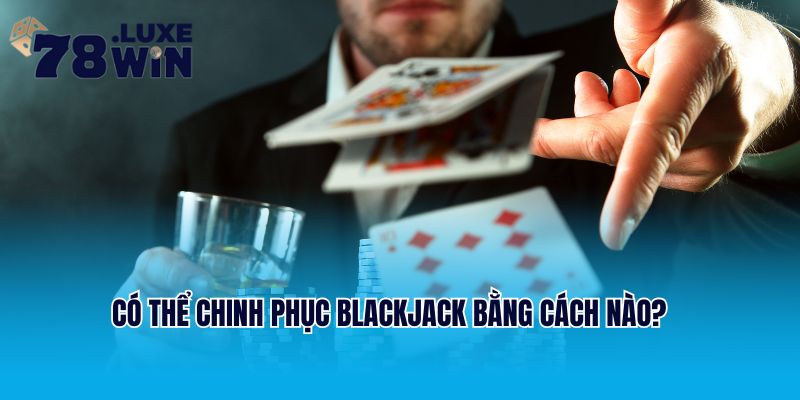 Có thể chinh phục Blackjack bằng cách nào?