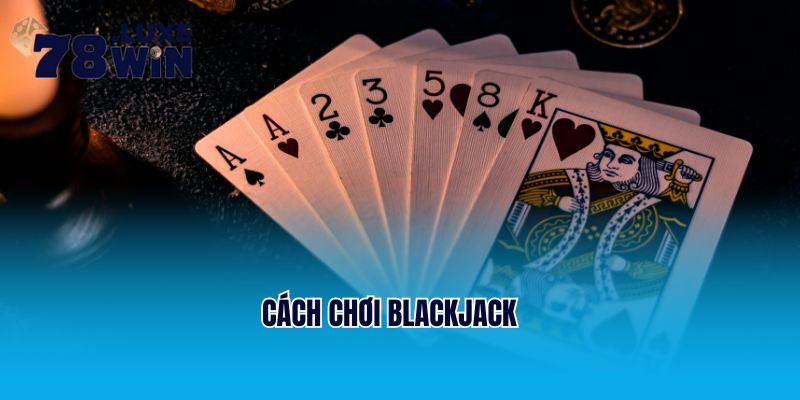 Bật Mí Cách Chơi Blackjack Uy Tín Và Thú Vị Cho Tân Thủ