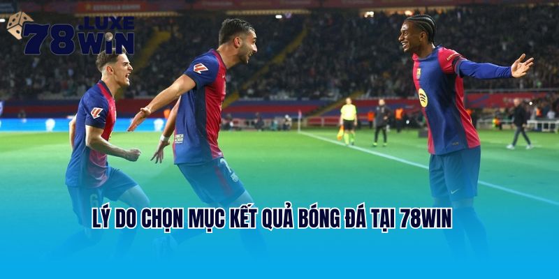 Lý do chọn mục kết quả bóng đá tại 78Win